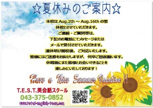 -夏休みのご案内- 本校は8月2日(水）から 8月16（水）までお休みさせていただきます。 ご連絡・ご質問等ございましたら8月17（木）18時以降 以下のお電話メッセージ またはメールで受付いたします。 皆様にはご迷惑をお掛けしますが、何卒宜しくお願いいたします。 夏休み後、また皆様にお会いできるのを楽しみにしておりますね♪ ☎043-375-0852 ✉test-team@jcom.zaq.ne.jp 